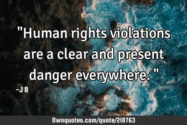 "Human rights violations are a clear and present danger everywhere."