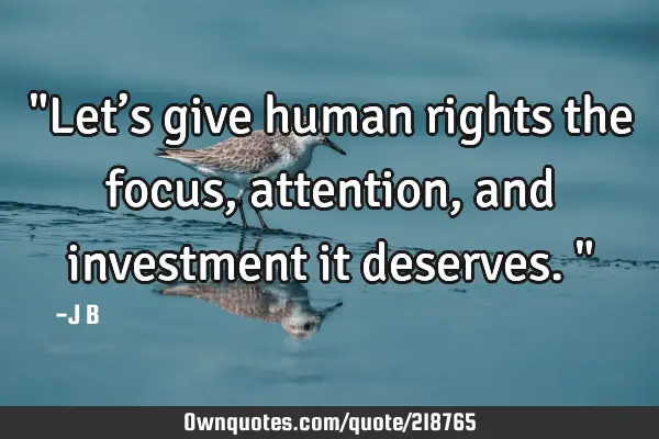 "Let’s give human rights the focus, attention, and investment it deserves."