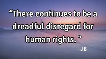“There continues to be a dreadful disregard for human rights.