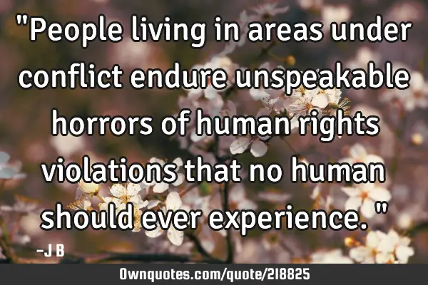 "People living in areas under conflict endure unspeakable horrors of human rights violations that