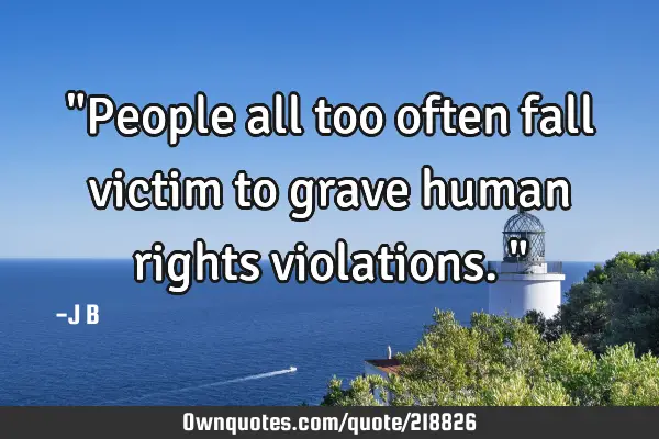 "People all too often fall victim to grave human rights violations."