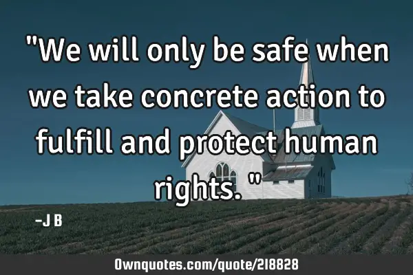 "We will only be safe when we take concrete action to fulfill and protect human rights."
