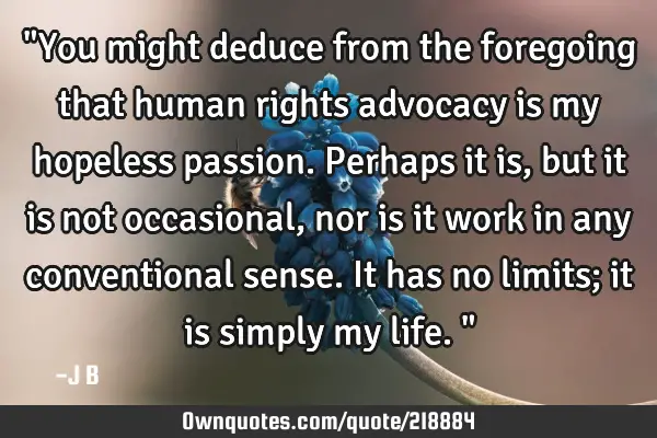 "You might deduce from the foregoing that human rights advocacy is my hopeless passion. Perhaps it