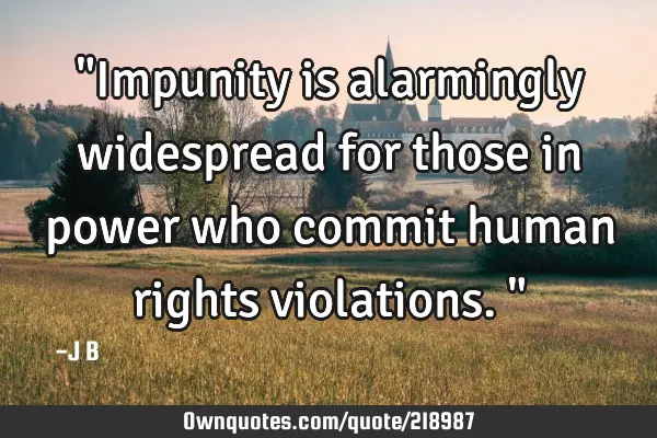 "Impunity is alarmingly widespread for those in power who commit human rights violations."