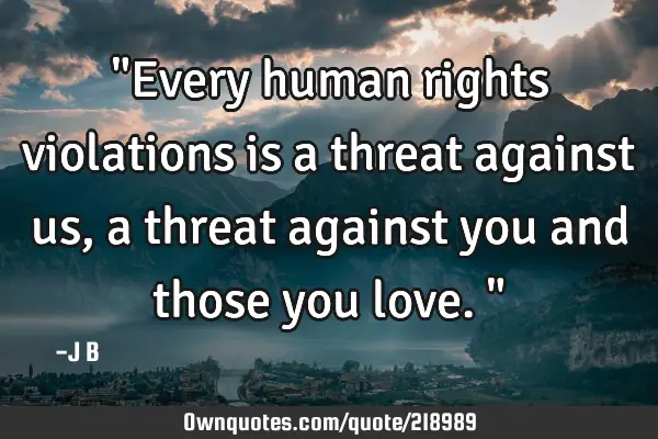 "Every human rights violations is a threat against us, a threat against you and those you love."