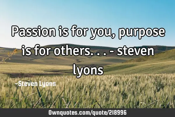 Passion is for you, 
purpose is for others...
- steven