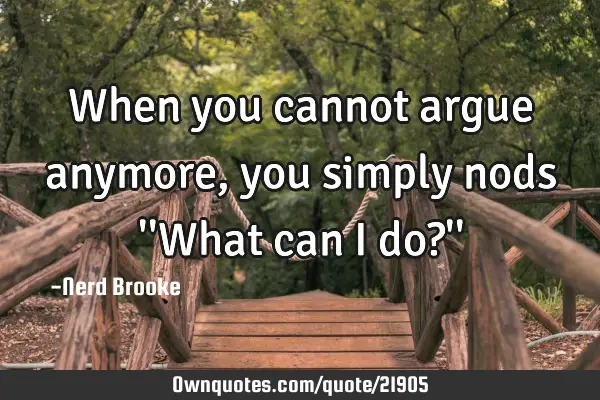 When you cannot argue anymore, you simply nods 