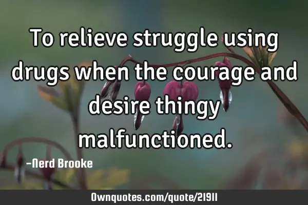 To relieve struggle using drugs when the courage and desire thingy