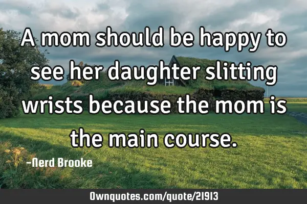 A mom should be happy to see her daughter slitting wrists because the mom is the main