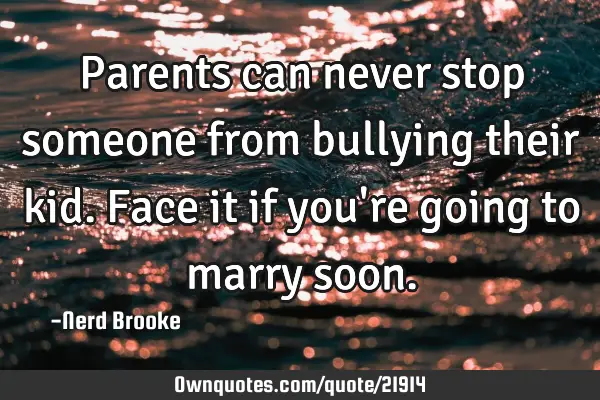 Parents can never stop someone from bullying their kid. Face it if you