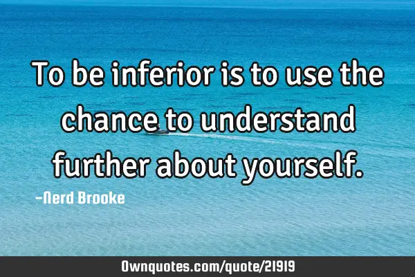To be inferior is to use the chance to understand further about