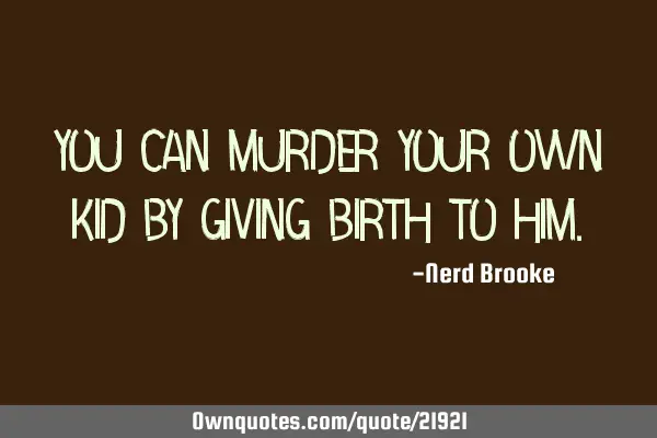 You can murder your own kid by giving birth to