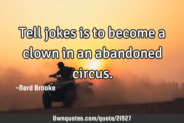 Tell jokes is to become a clown in an abandoned