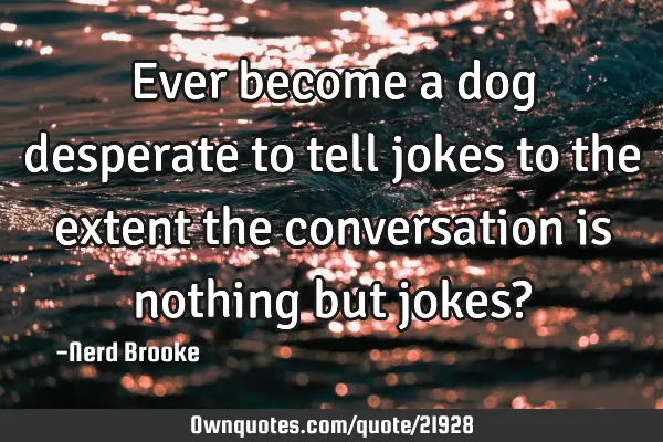 Ever become a dog desperate to tell jokes to the extent the conversation is nothing but jokes?