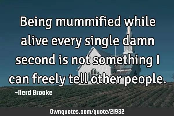 Being mummified while alive every single damn second is not something I can freely tell other