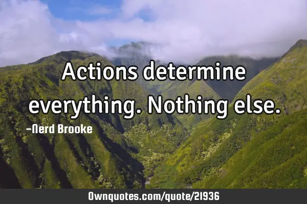 Actions determine everything. Nothing