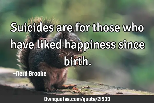 Suicides are for those who have liked happiness since