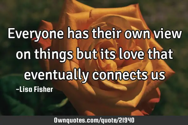 Everyone has their own view on things but its love that eventually connects