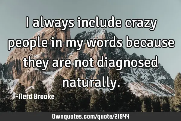 I always include crazy people in my words because they are not diagnosed