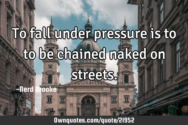 To fall under pressure is to to be chained naked on