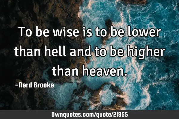 To be wise is to be lower than hell and to be higher than