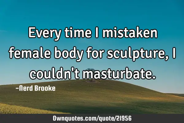 Every time I mistaken female body for sculpture, I couldn