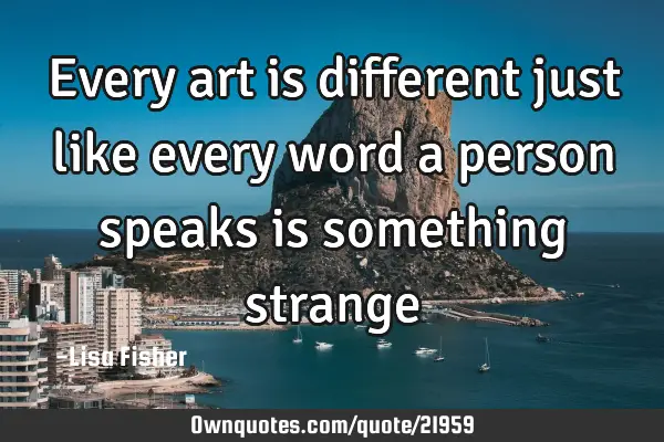 Every art is different just like every word a person speaks is something