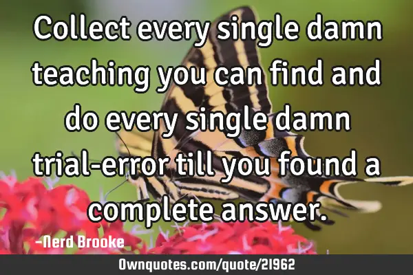 Collect every single damn teaching you can find and do every single damn trial-error till you found