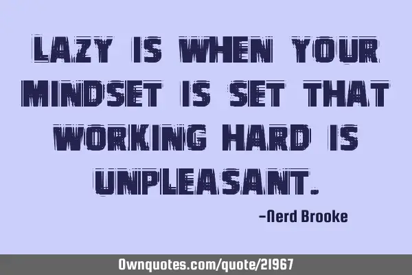 Lazy is when your mindset is set that working hard is