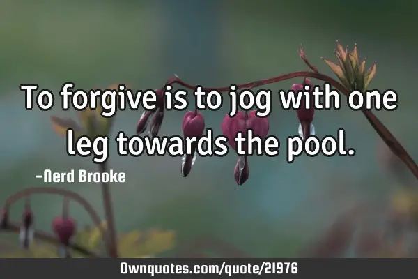 To forgive is to jog with one leg towards the