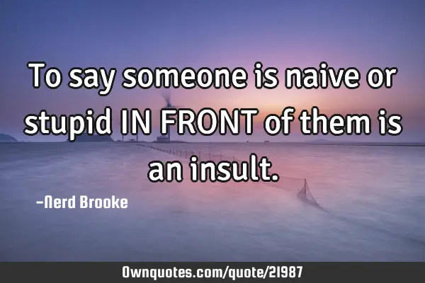 To say someone is naive or stupid IN FRONT of them is an