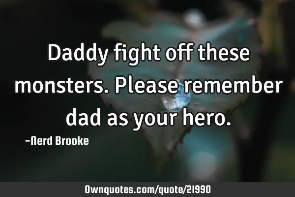 Daddy fight off these monsters. Please remember dad as your