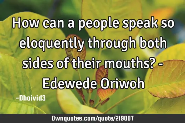 How can a people speak so eloquently through both sides of their mouths? - Edewede O