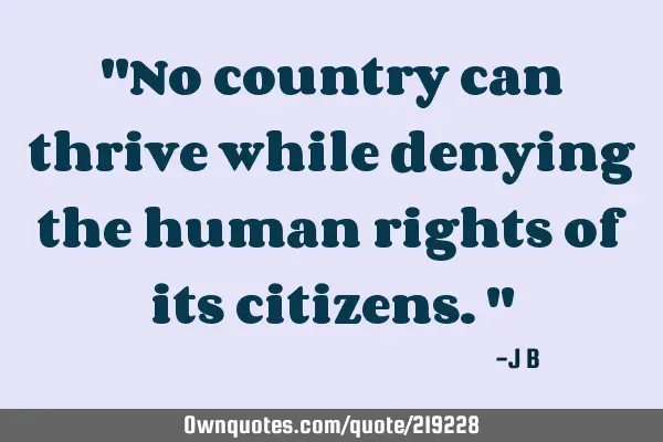 "No country can thrive while denying the human rights of its citizens."