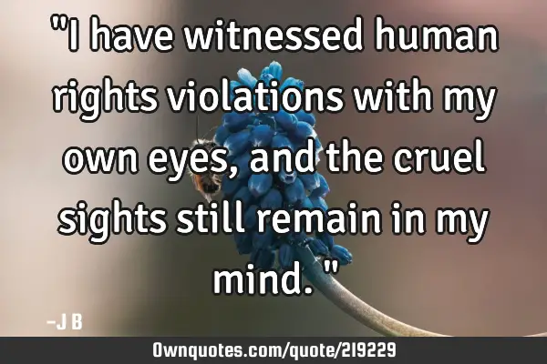 "I have witnessed human rights violations with my own eyes, and the cruel sights still remain in my