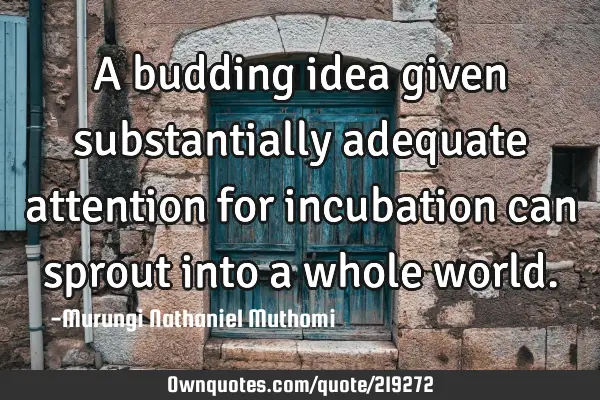 A budding idea given substantially adequate attention for incubation  can sprout into a whole