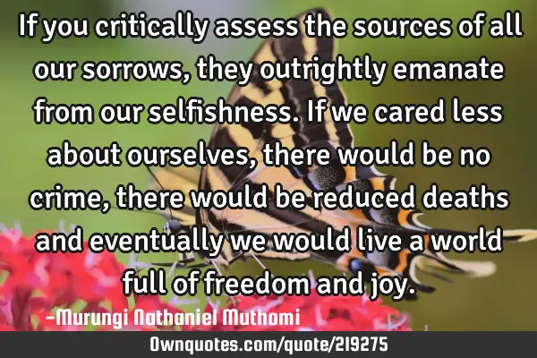 If you critically assess the sources of all our sorrows,they outrightly emanate from our