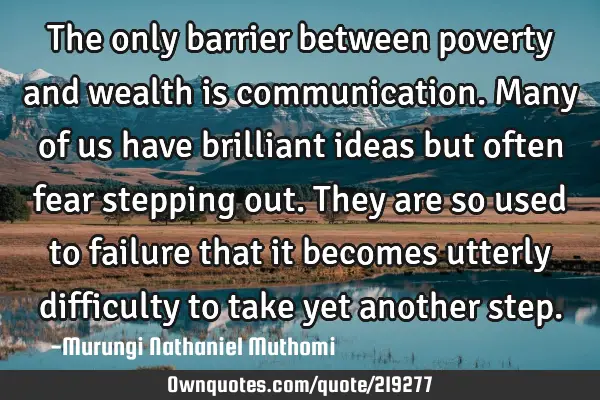 The only barrier between poverty and wealth is communication. Many of us have brilliant ideas but