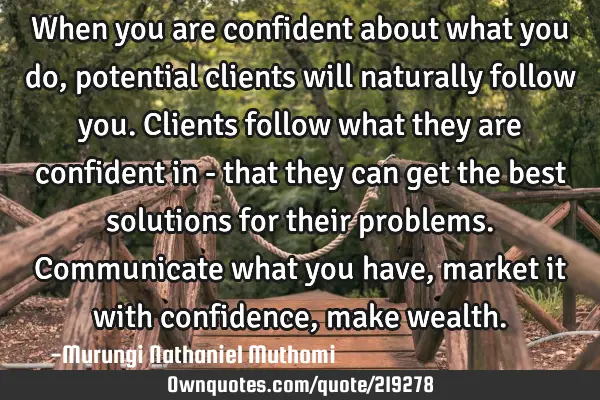 When you are confident about what you do, potential clients will naturally follow you. Clients