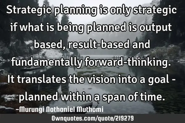 Strategic planning is only strategic if what is being planned is output based, result-based and
