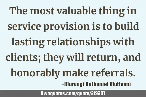 The most valuable thing in service provision is to build lasting relationships with clients; they