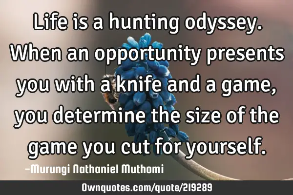 Life is a hunting odyssey. When an opportunity presents you with a knife and a game, you determine