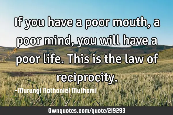 If you have a poor mouth, a poor mind, you will have a poor life. This is the law of