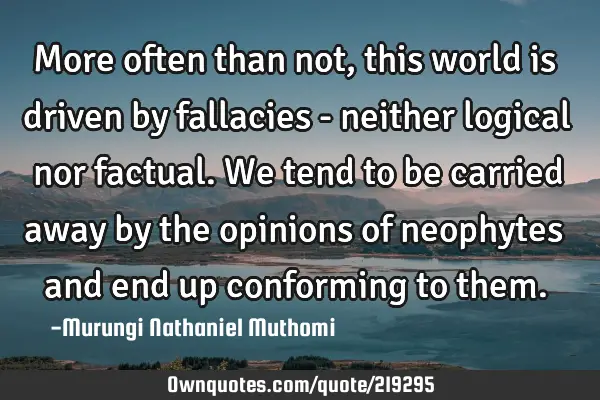 More often than not, this world is driven by fallacies - neither logical nor factual. We tend to be