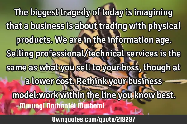 The biggest tragedy of today is imagining that a business is about trading with physical products. W