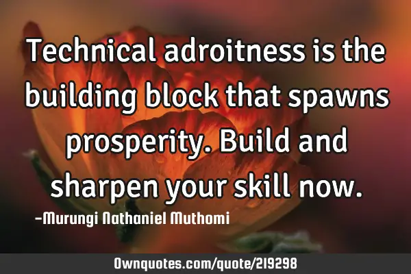 Technical adroitness is the building block that spawns prosperity. Build and sharpen your skill