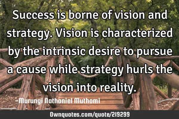 Success is borne of vision and strategy. Vision is characterized by the intrinsic desire to pursue
