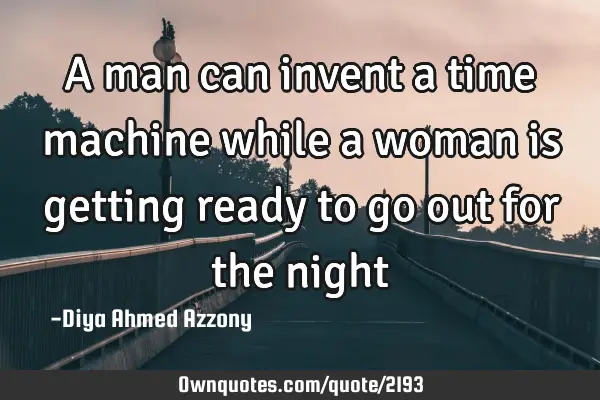 A man can invent a time machine while a woman is getting ready to go out for the