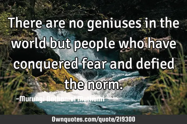 There are no geniuses in the world but people who have conquered fear and defied the