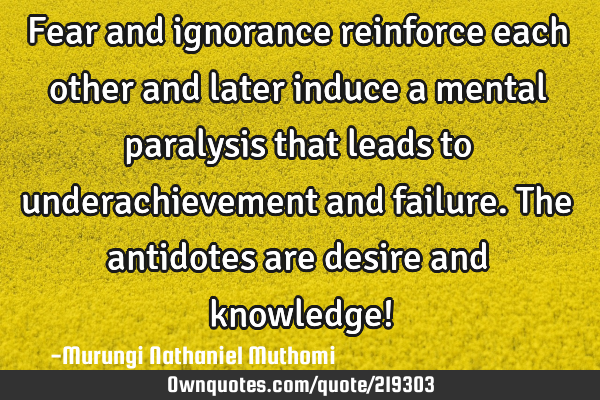 Fear and ignorance reinforce each other and later induce a mental paralysis that leads to